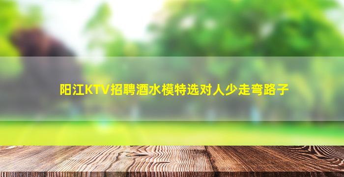 阳江KTV招聘酒水模特选对人少走弯路子